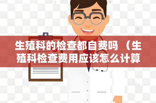 生殖科的检查都自费吗 （生殖科检查费用应该怎么计算？）