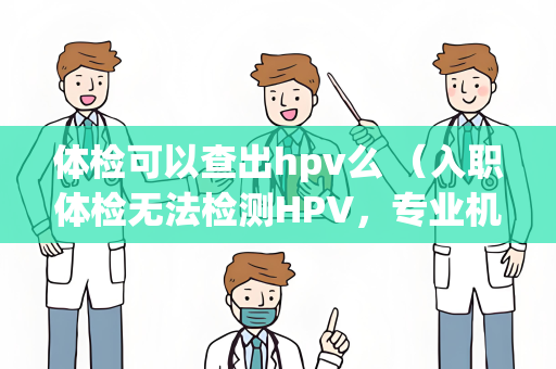 体检可以查出hpv么 （入职体检无法检测HPV，专业机构可提供）