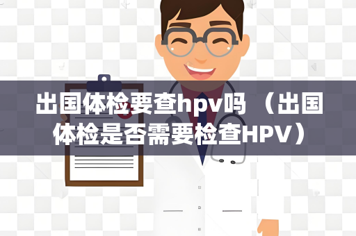 出国体检要查hpv吗 （出国体检是否需要检查HPV）