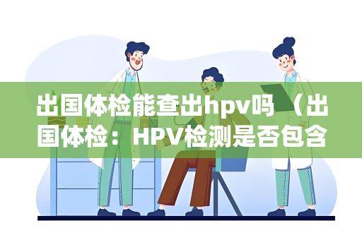 出国体检能查出hpv吗 （出国体检：HPV检测是否包含在常规项目中？）