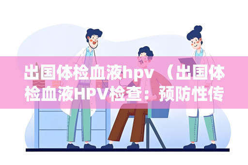 出国体检血液hpv （出国体检血液HPV检查：预防性传播）