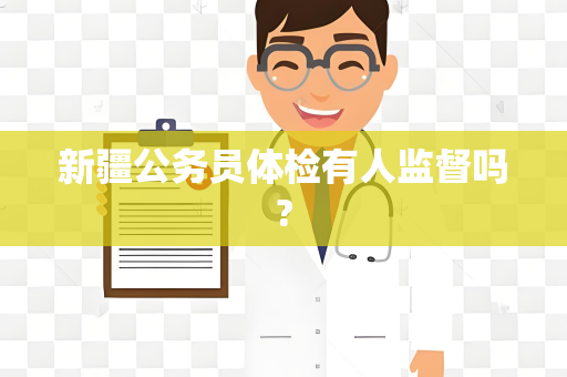 新疆公务员体检有人监督吗?