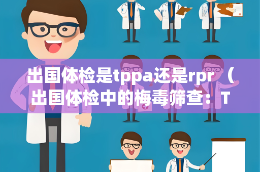 出国体检是tppa还是rpr （出国体检中的梅毒筛查：TPPA和RPR）