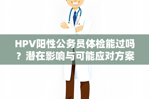 HPV阳性公务员体检能过吗？潜在影响与可能应对方案