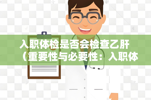 入职体检是否会检查乙肝 （重要性与必要性：入职体检中的乙肝检）