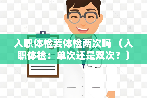 入职体检要体检两次吗 （入职体检：单次还是双次？）