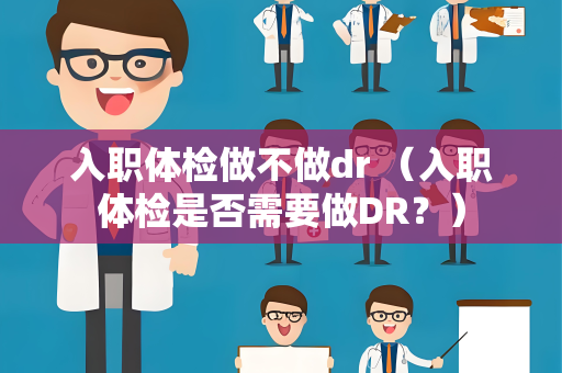 入职体检做不做dr （入职体检是否需要做DR？）