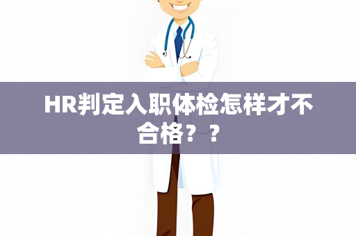 HR判定入职体检怎样才不合格？？