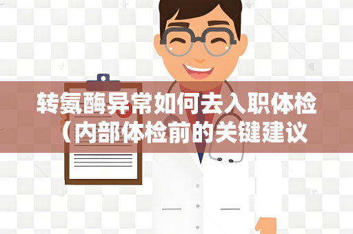 转氨酶异常如何去入职体检 （内部体检前的关键建议）