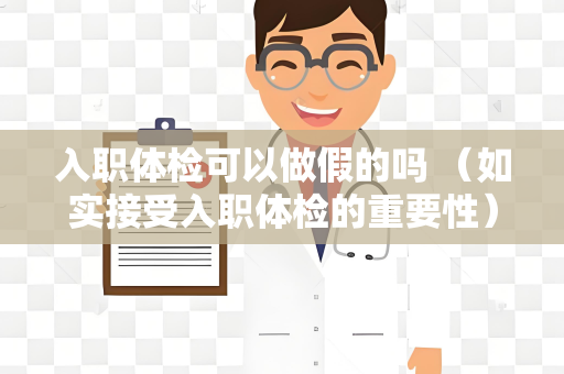 入职体检可以做假的吗 （如实接受入职体检的重要性）