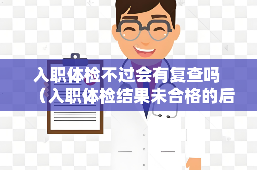 入职体检不过会有复查吗 （入职体检结果未合格的后续处理）