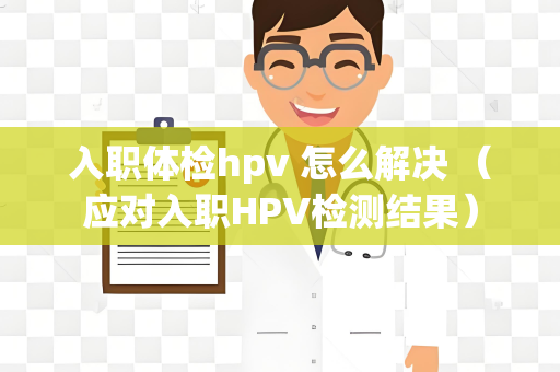 入职体检hpv 怎么解决 （应对入职HPV检测结果）