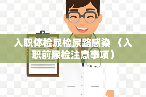 入职体检尿检尿路感染 （入职前尿检注意事项）