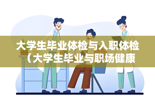 大学生毕业体检与入职体检 （大学生毕业与职场健康）