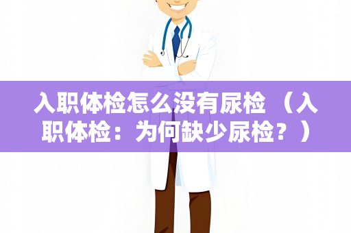 入职体检怎么没有尿检 （入职体检：为何缺少尿检？）