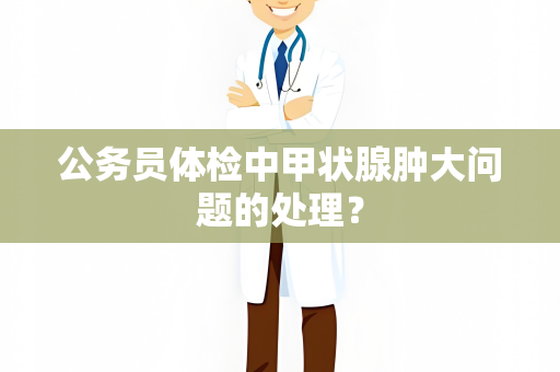 公务员体检中甲状腺肿大问题的处理？