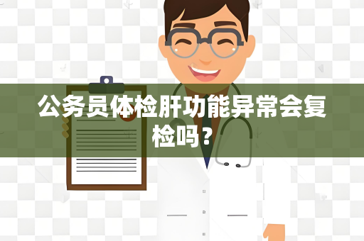 公务员体检肝功能异常会复检吗？