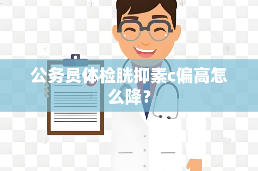 公务员体检胱抑素c偏高怎么降？