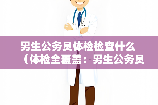 男生公务员体检检查什么 （体检全覆盖：男生公务员身体检查）