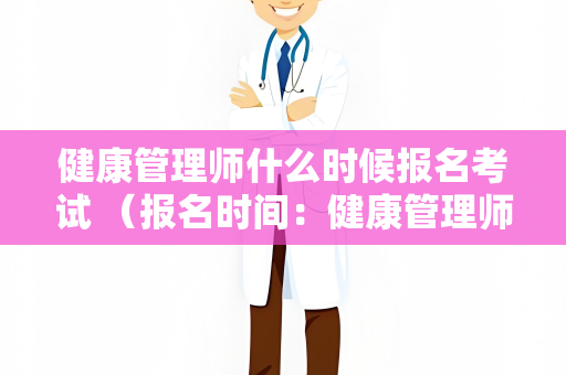 健康管理师什么时候报名考试 （报名时间：健康管理师考试报名及备考全指）