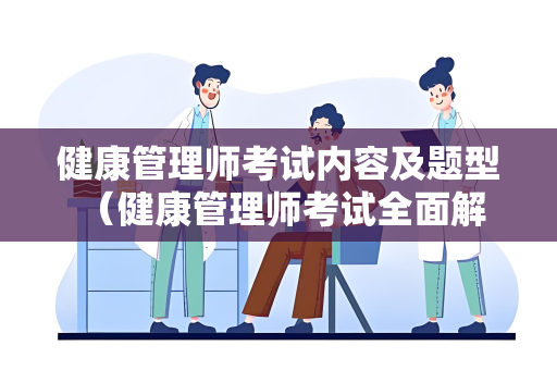 健康管理师考试内容及题型 （健康管理师考试全面解析）