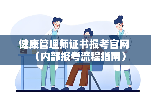 健康管理师证书报考官网 （内部报考流程指南）