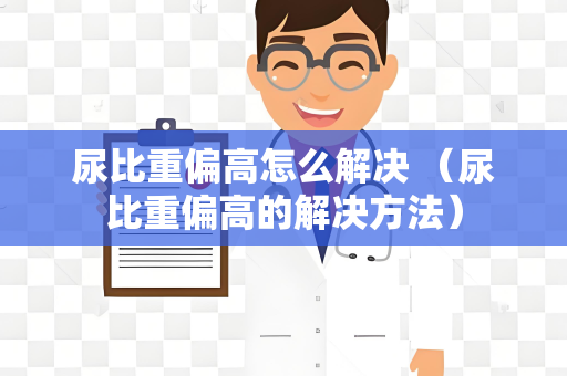 尿比重偏高怎么解决 （尿比重偏高的解决方法）