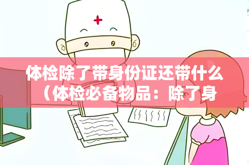 体检除了带身份证还带什么 （体检必备物品：除了身份证还需要带什么？）