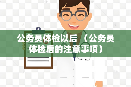 公务员体检以后 （公务员体检后的注意事项）