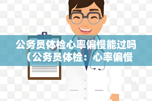 公务员体检心率偏慢能过吗 （公务员体检：心率偏慢如何应对？）