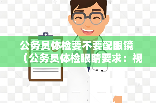 公务员体检要不要配眼镜 （公务员体检眼睛要求：视力和眼部）