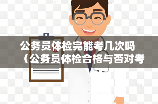 公务员体检完能考几次吗 （公务员体检合格与否对考生后续考试的影）