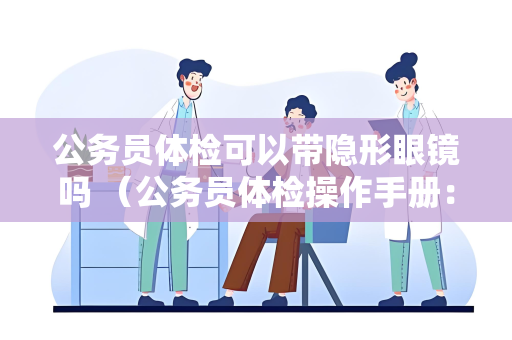 公务员体检可以带隐形眼镜吗 （公务员体检操作手册：隐形眼镜的使用限制）