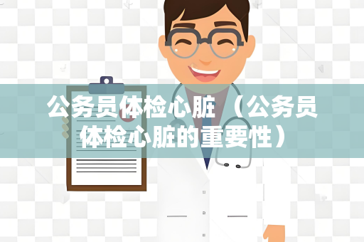 公务员体检心脏 （公务员体检心脏的重要性）