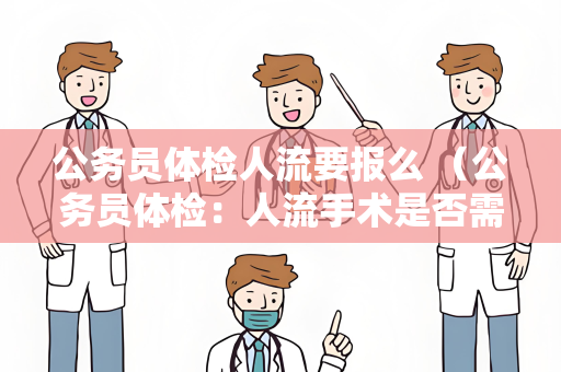 公务员体检人流要报么 （公务员体检：人流手术是否需要报告？）