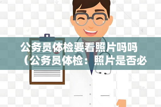 公务员体检要看照片吗吗 （公务员体检：照片是否必需？）