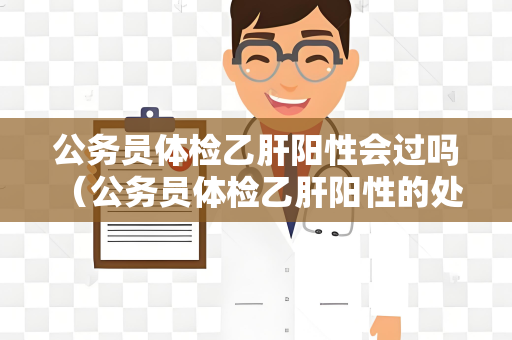 公务员体检乙肝阳性会过吗 （公务员体检乙肝阳性的处理方式）