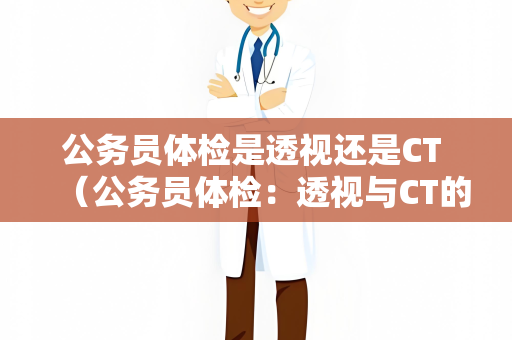 公务员体检是透视还是CT （公务员体检：透视与CT的选择）