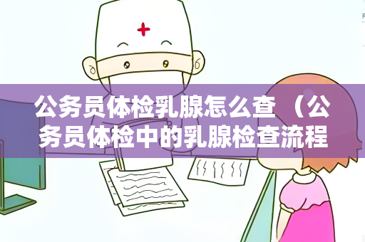 公务员体检乳腺怎么查 （公务员体检中的乳腺检查流程和注意事项）