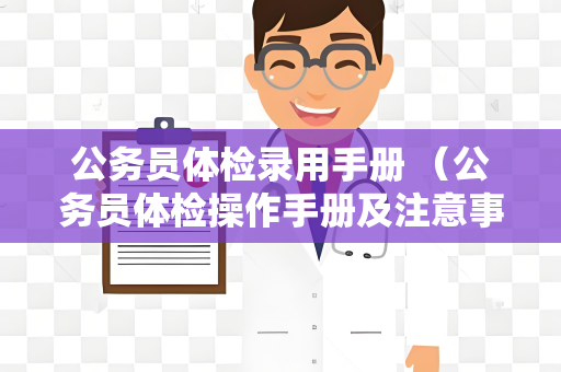 公务员体检录用手册 （公务员体检操作手册及注意事项）