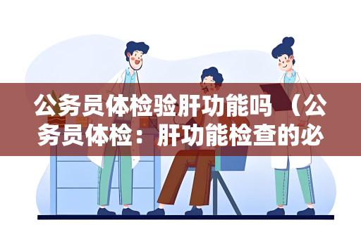 公务员体检验肝功能吗 （公务员体检：肝功能检查的必要性）