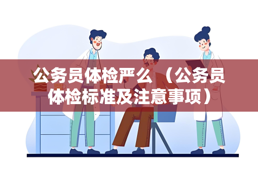 公务员体检严么 （公务员体检标准及注意事项）