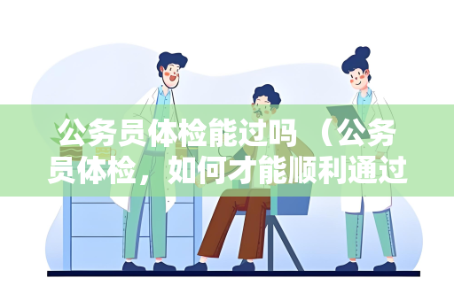 公务员体检能过吗 （公务员体检，如何才能顺利通过？）