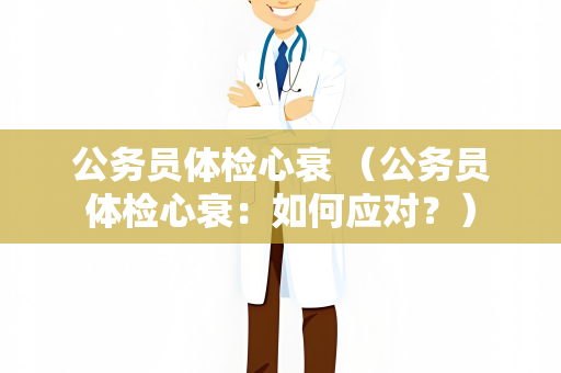 公务员体检心衰 （公务员体检心衰：如何应对？）