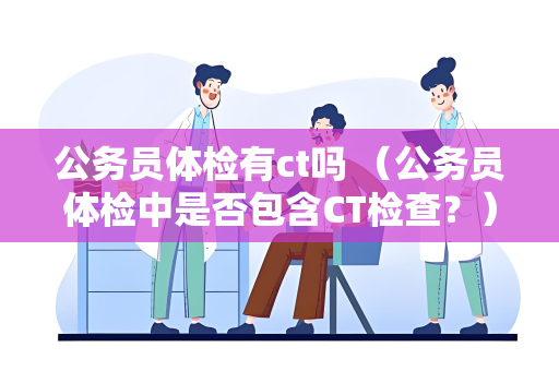 公务员体检有ct吗 （公务员体检中是否包含CT检查？）