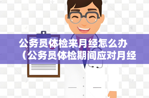 公务员体检来月经怎么办 （公务员体检期间应对月经问题的建议）