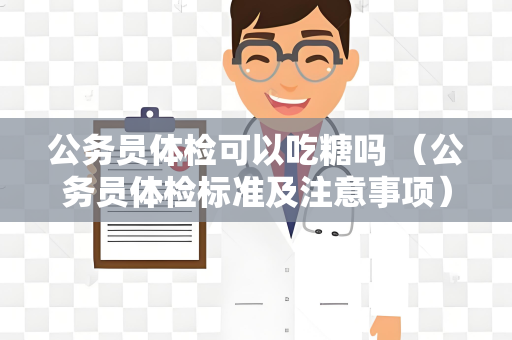 公务员体检可以吃糖吗 （公务员体检标准及注意事项）