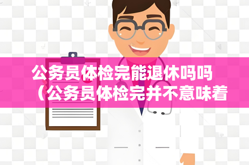 公务员体检完能退休吗吗 （公务员体检完并不意味着能够退休）