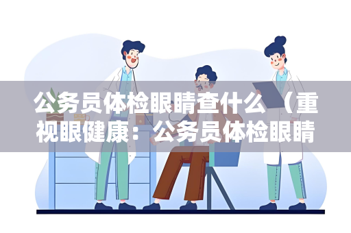 公务员体检眼睛查什么 （重视眼健康：公务员体检眼睛检查）