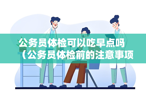 公务员体检可以吃早点吗 （公务员体检前的注意事项）